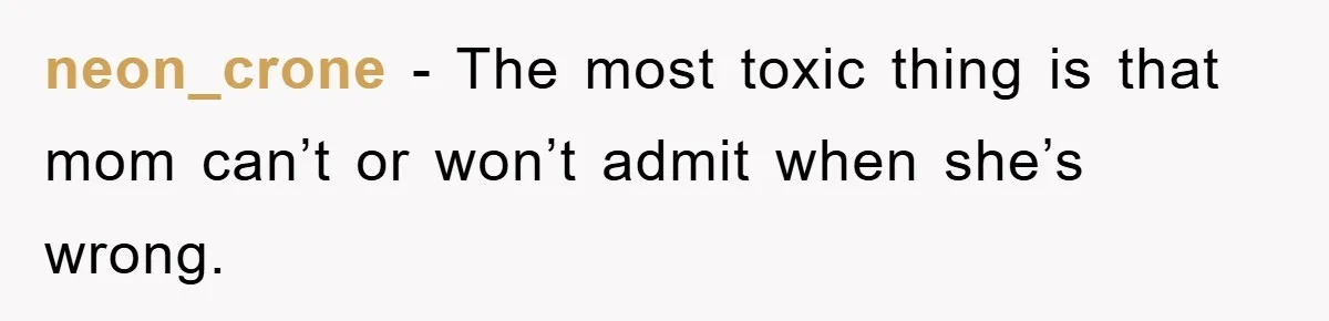 neon_crone − The most toxic thing is that mom can’t or won’t admit when she’s wrong.