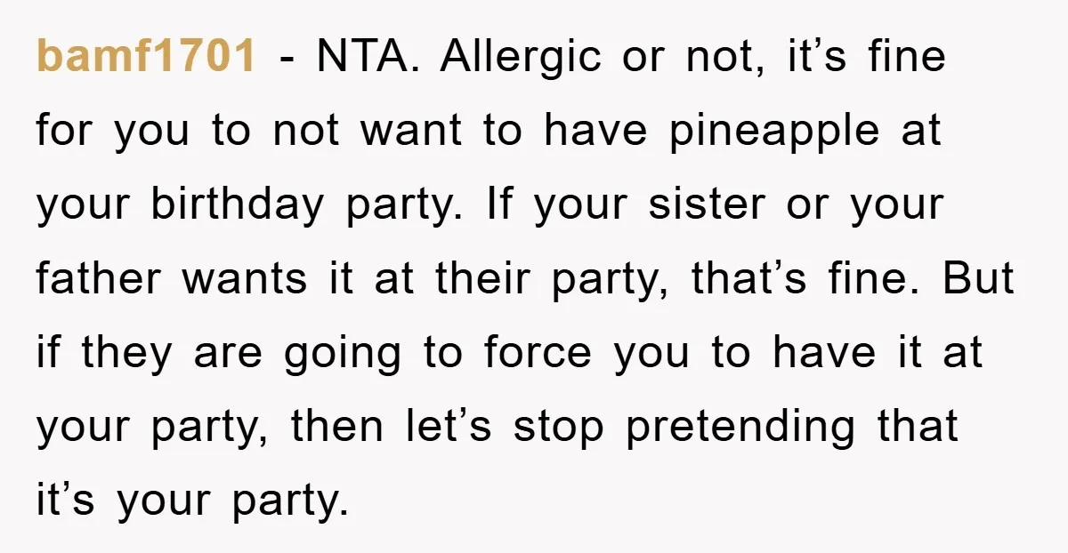 bamf1701 - NTA. Allergic or not, it’s fine for you to not want to have pineapple at your birthday party. If your sister or your father wants it at their...