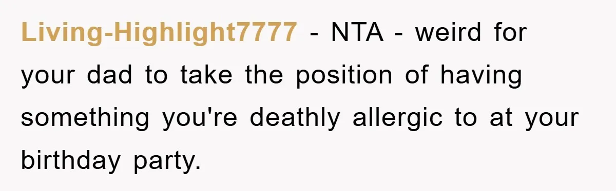 Living-Highlight7777 - NTA - weird for your dad to take the position of having something you're deathly allergic to at your birthday party.