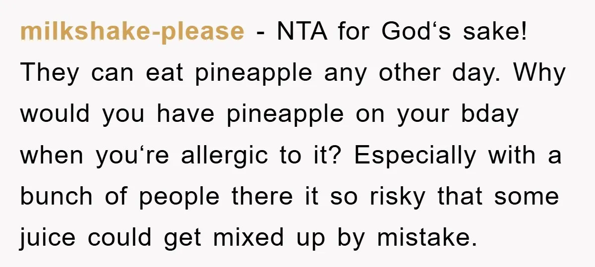 milkshake-please - NTA for God‘s sake! They can eat pineapple any other day. Why would you have pineapple on your bday when you‘re allergic to it? Especially with a bunch...