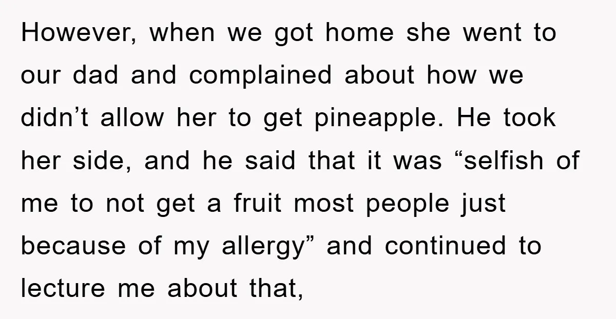 However, when we got home she went to our dad and complained about how we didn’t allow her to get pineapple. He took her side, and he said that it...