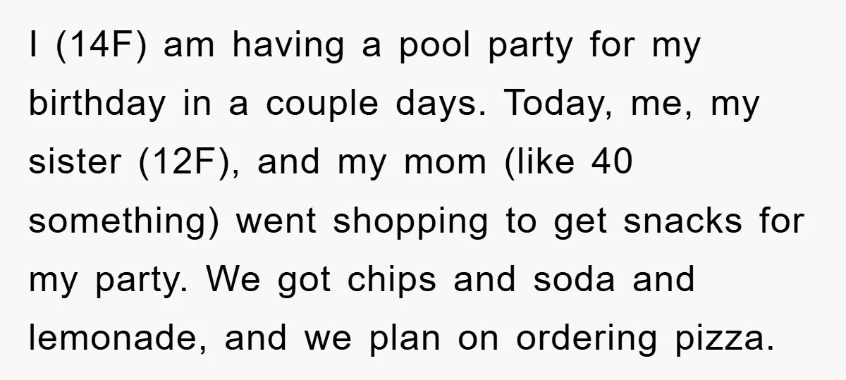I (14F) am having a pool party for my birthday in a couple days. Today, me, my sister (12F), and my mom (like 40 something) went shopping to get snacks...