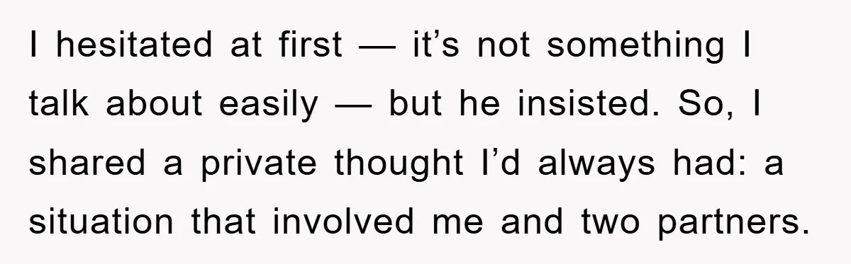 I hesitated at first — it’s not something I talk about easily — but he insisted. So, I shared a private thought I’d always had: a situation that involved me...