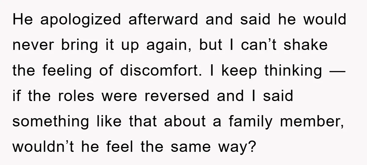 He apologized afterward and said he would never bring it up again, but I can’t shake the feeling of discomfort. I keep thinking — if the roles were reversed and...
