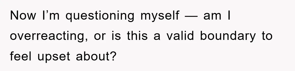 Now I’m questioning myself — am I overreacting, or is this a valid boundary to feel upset about?