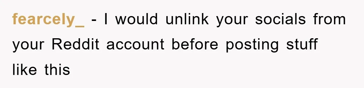 fearcely_ − I would unlink your socials from your Reddit account before posting stuff like this