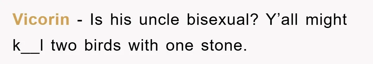 Vicorin − Is his uncle bisexual? Y’all might k__l two birds with one stone.