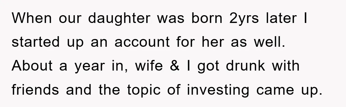 When our daughter was born 2yrs later I started up an account for her as well. About a year in, wife & I got drunk with friends and the topic...