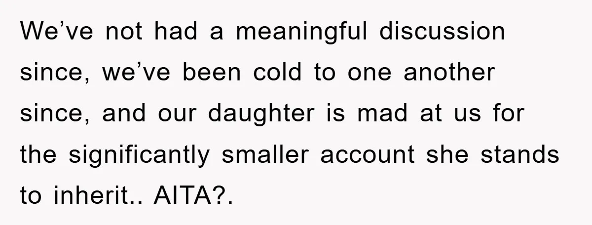 We’ve not had a meaningful discussion since, we’ve been cold to one another since, and our daughter is mad at us for the significantly smaller account she stands to inherit.....