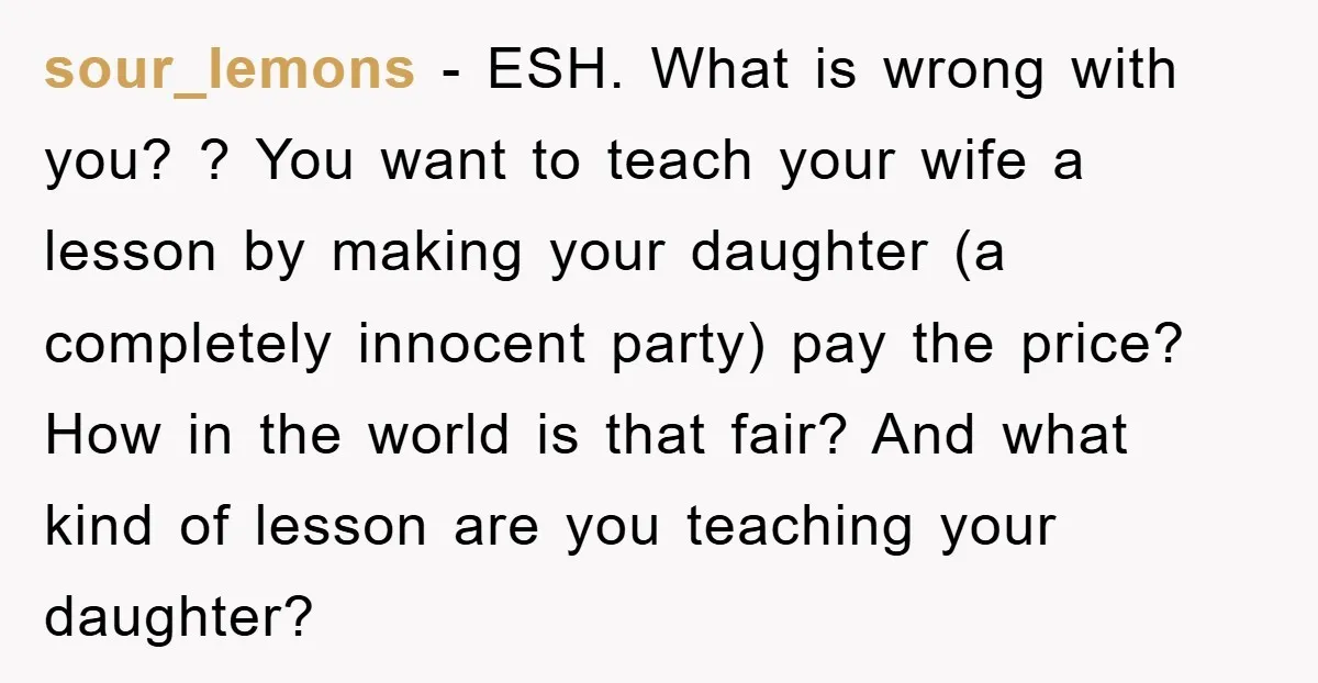 sour_lemons − ESH. What is wrong with you? ? You want to teach your wife a lesson by making your daughter (a completely innocent party) pay the price? How in...