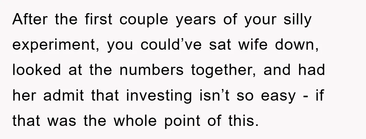 After the first couple years of your silly experiment, you could’ve sat wife down, looked at the numbers together, and had her admit that investing isn’t so easy - if...