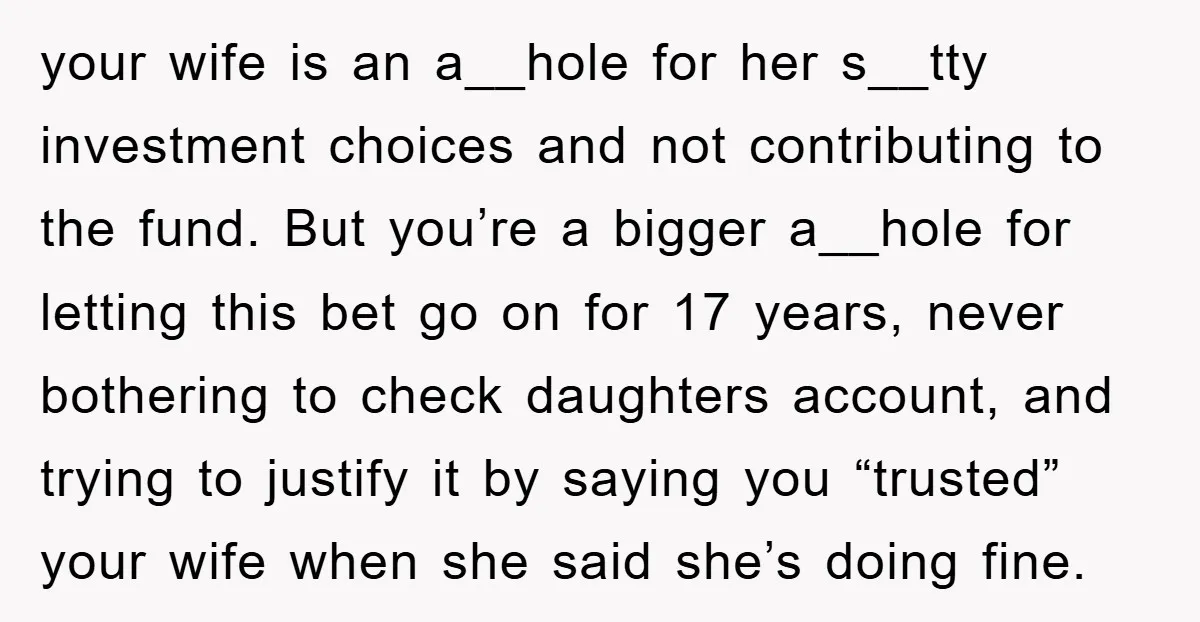 your wife is an a__hole for her s__tty investment choices and not contributing to the fund. But you’re a bigger a__hole for letting this bet go on for 17 years,...