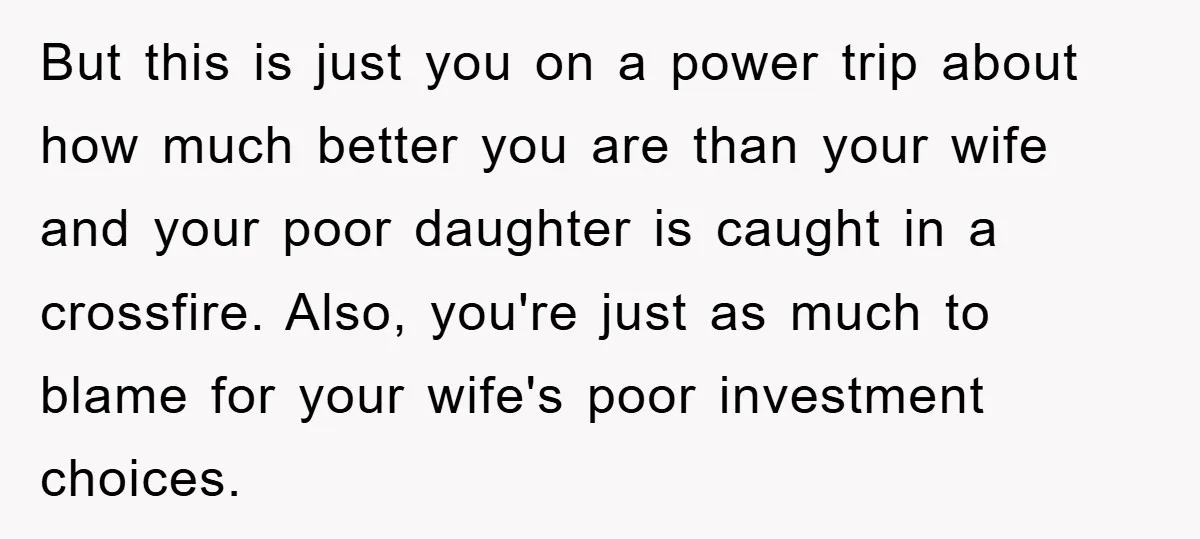 But this is just you on a power trip about how much better you are than your wife and your poor daughter is caught in a crossfire. Also, you're just...