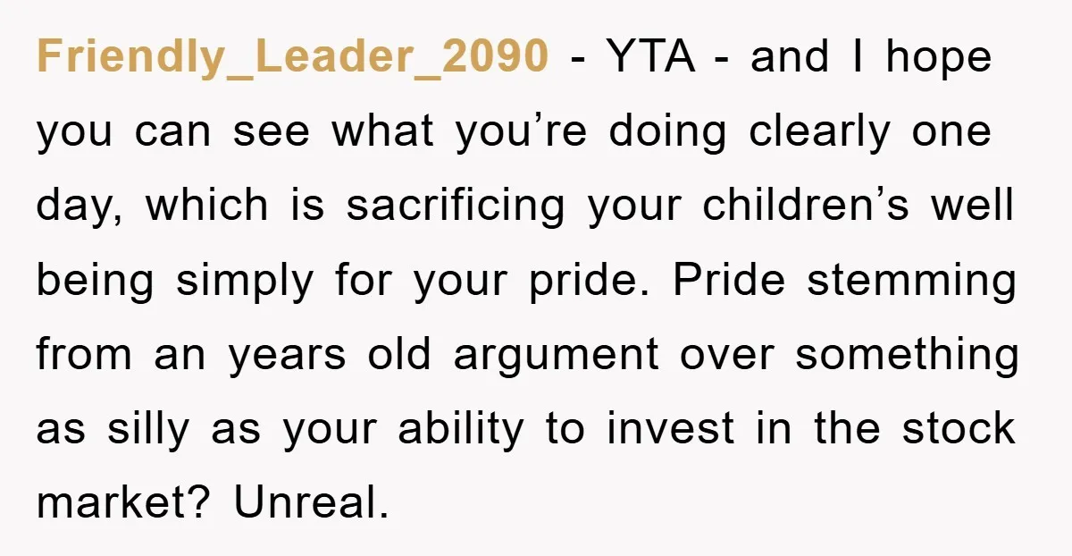 Friendly_Leader_2090 − YTA - and I hope you can see what you’re doing clearly one day, which is sacrificing your children’s well being simply for your pride. Pride stemming from...