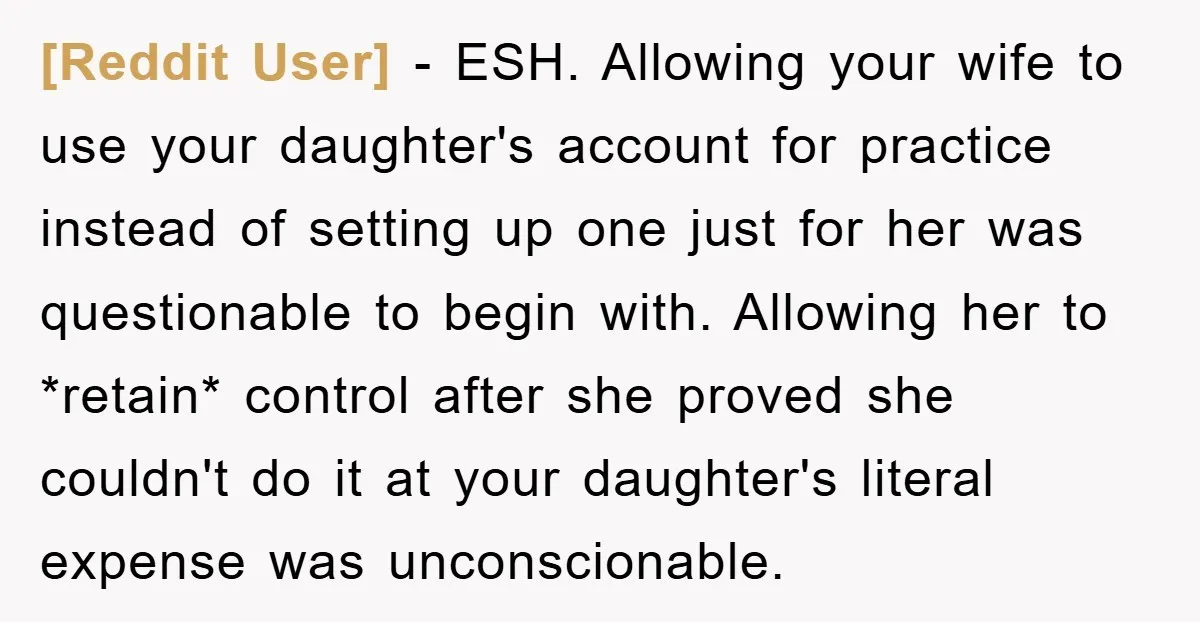 [Reddit User] − ESH. Allowing your wife to use your daughter's account for practice instead of setting up one just for her was questionable to begin with. Allowing her to...