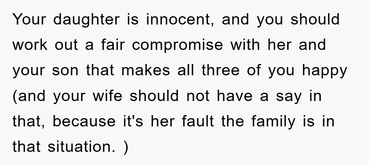 Your daughter is innocent, and you should work out a fair compromise with her and your son that makes all three of you happy (and your wife should not have...