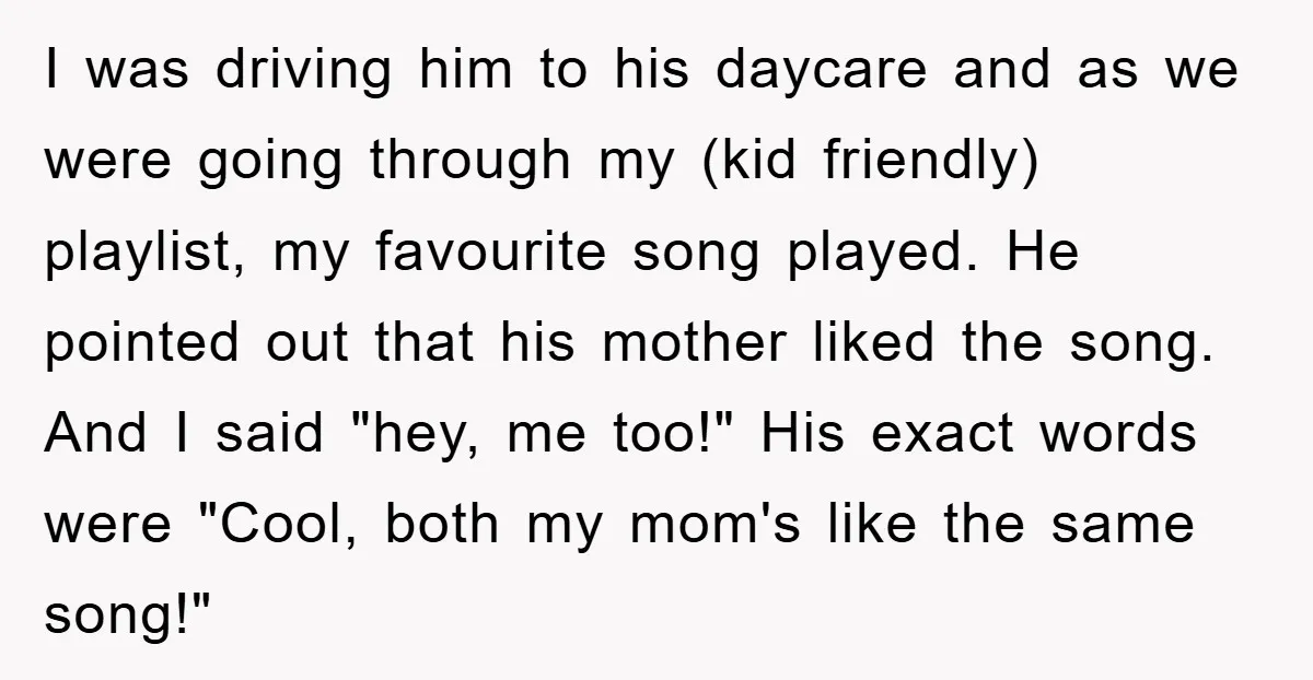 I was driving him to his daycare and as we were going through my (kid friendly) playlist, my favourite song played. He pointed out that his mother liked the song....