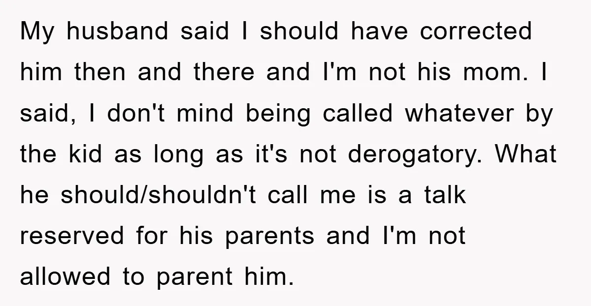 My husband said I should have corrected him then and there and I'm not his mom. I said, I don't mind being called whatever by the kid as long as...