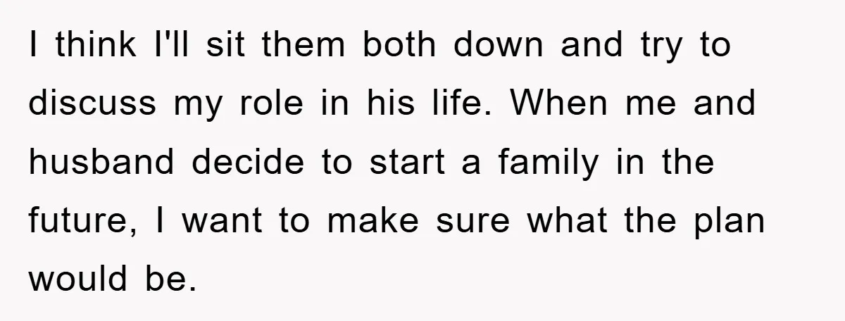I think I'll sit them both down and try to discuss my role in his life. When me and husband decide to start a family in the future, I want...