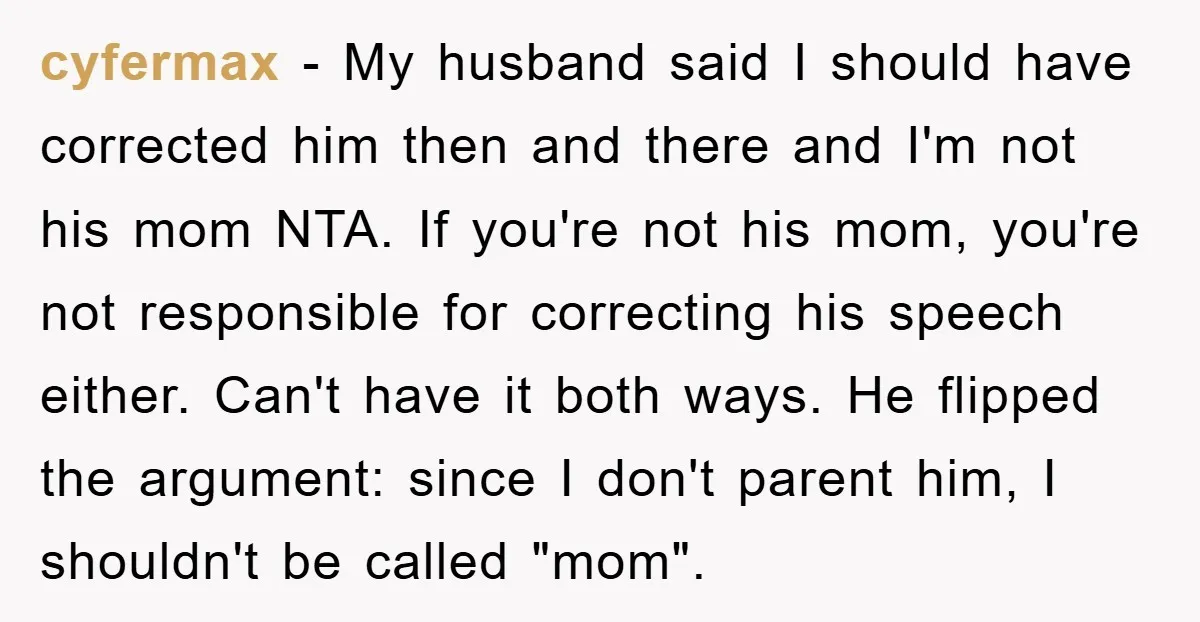 cyfermax − My husband said I should have corrected him then and there and I'm not his mom NTA. If you're not his mom, you're not responsible for correcting his...