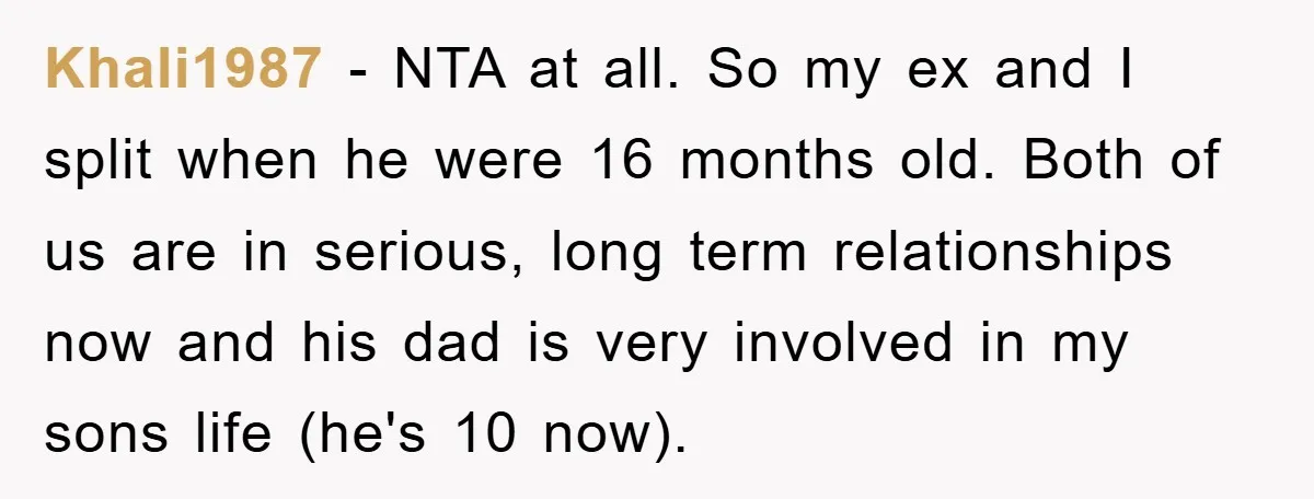 Khali1987 − NTA at all. So my ex and I split when he were 16 months old. Both of us are in serious, long term relationships now and his dad...