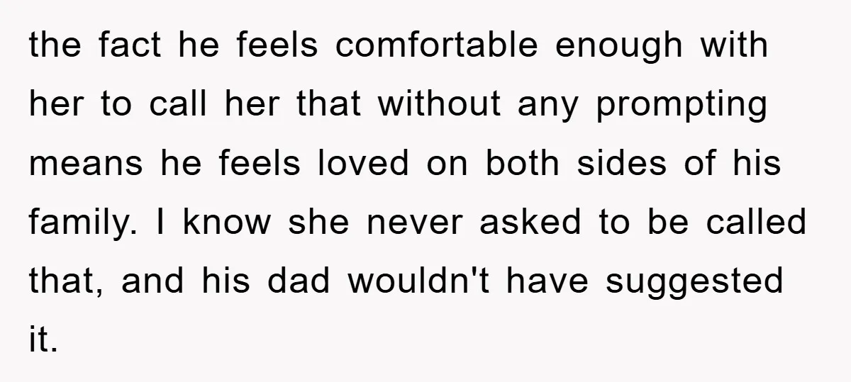 the fact he feels comfortable enough with her to call her that without any prompting means he feels loved on both sides of his family. I know she never asked...