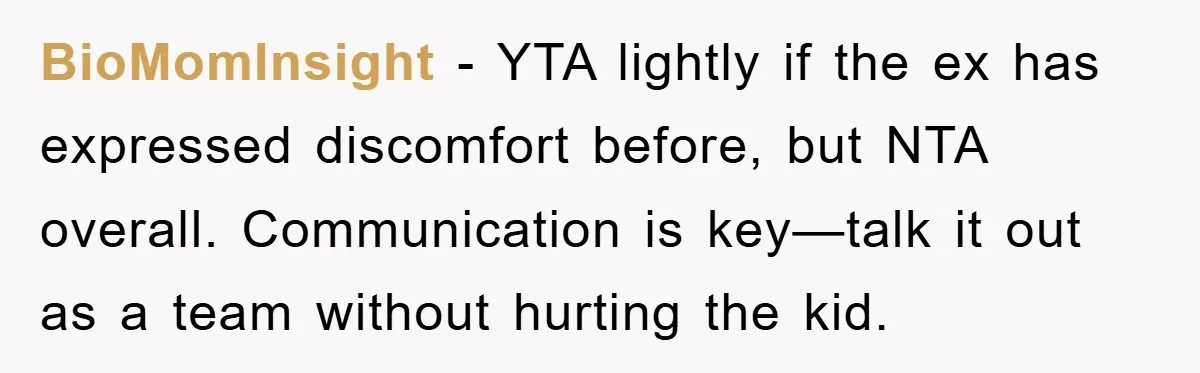 BioMomInsight − YTA lightly if the ex has expressed discomfort before, but NTA overall. Communication is key—talk it out as a team without hurting the kid.