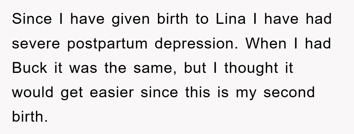 Since I have given birth to Lina I have had severe postpartum depression. When I had Buck it was the same, but I thought it would get easier since this...