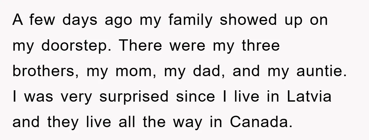 A few days ago my family showed up on my doorstep. There were my three brothers, my mom, my dad, and my auntie. I was very surprised since I live...