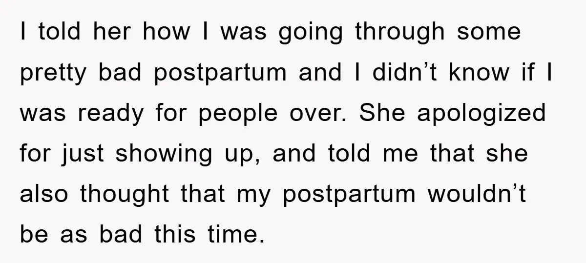 I told her how I was going through some pretty bad postpartum and I didn’t know if I was ready for people over. She apologized for just showing up, and...