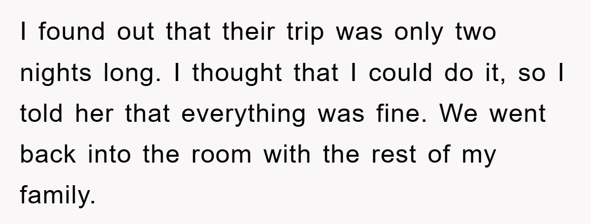 I found out that their trip was only two nights long. I thought that I could do it, so I told her that everything was fine. We went back into...