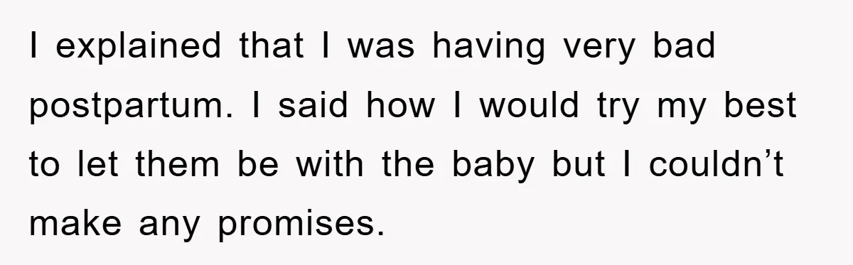 I explained that I was having very bad postpartum. I said how I would try my best to let them be with the baby but I couldn’t make any promises.