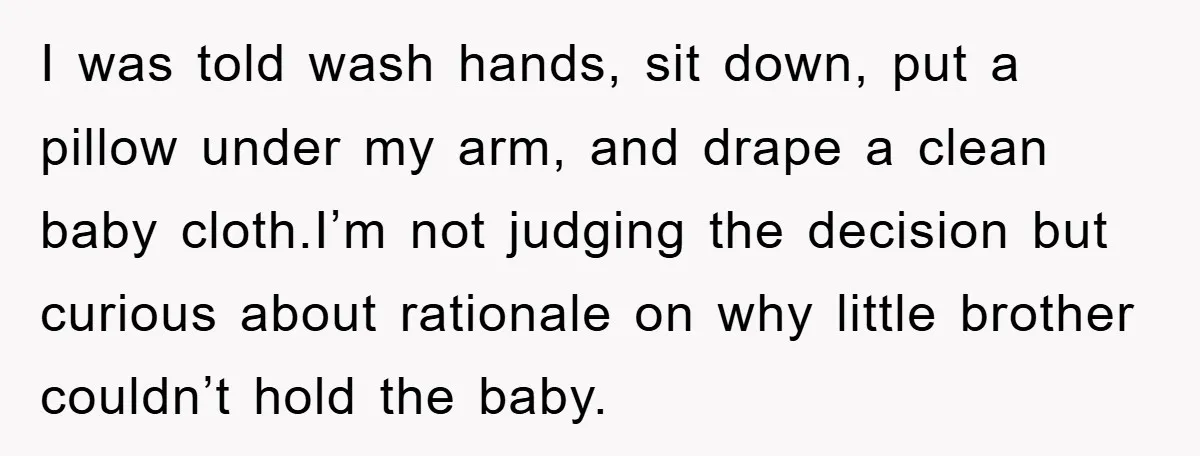 I was told wash hands, sit down, put a pillow under my arm, and drape a clean baby cloth.I’m not judging the decision but curious about rationale on why little...