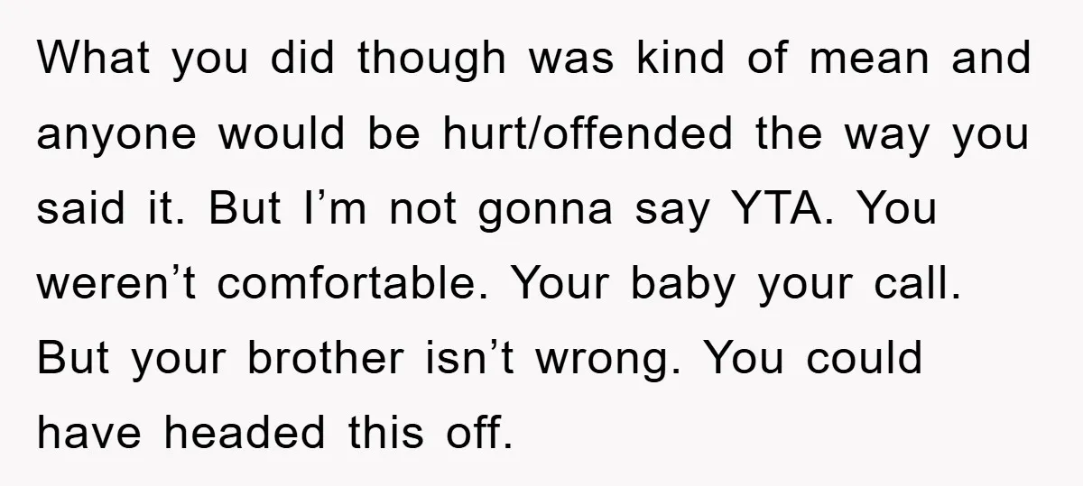 What you did though was kind of mean and anyone would be hurt/offended the way you said it. But I’m not gonna say YTA. You weren’t comfortable. Your baby your...
