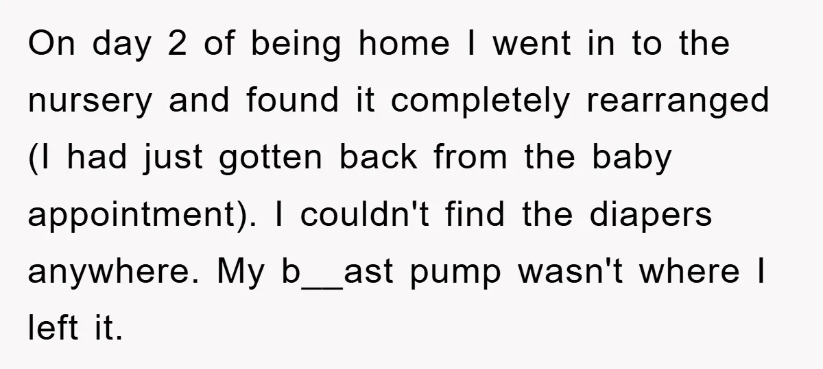 On day 2 of being home I went in to the nursery and found it completely rearranged (I had just gotten back from the baby appointment). I couldn't find the...