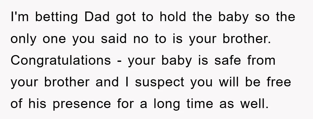 I'm betting Dad got to hold the baby so the only one you said no to is your brother. Congratulations - your baby is safe from your brother and I...
