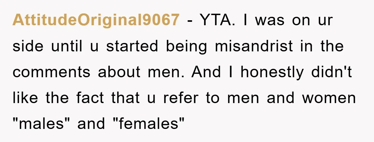 AttitudeOriginal9067 − YTA. I was on ur side until u started being misandrist in the comments about men. And I honestly didn't like the fact that u refer to men...
