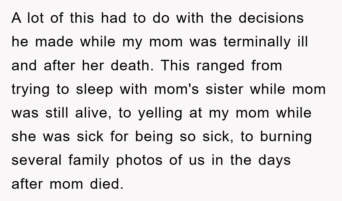 A lot of this had to do with the decisions he made while my mom was terminally ill and after her death. This ranged from trying to sleep with mom's...