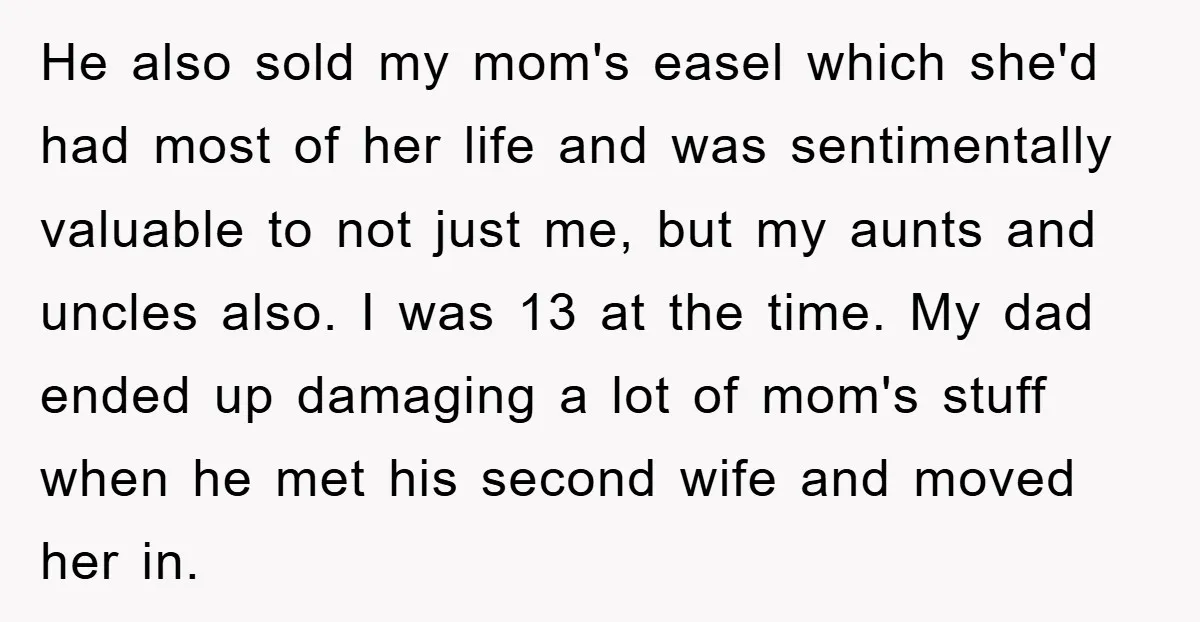 He also sold my mom's easel which she'd had most of her life and was sentimentally valuable to not just me, but my aunts and uncles also. I was 13...