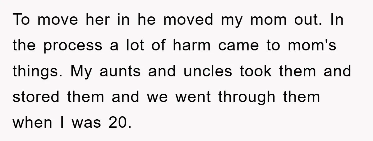 To move her in he moved my mom out. In the process a lot of harm came to mom's things. My aunts and uncles took them and stored them and...