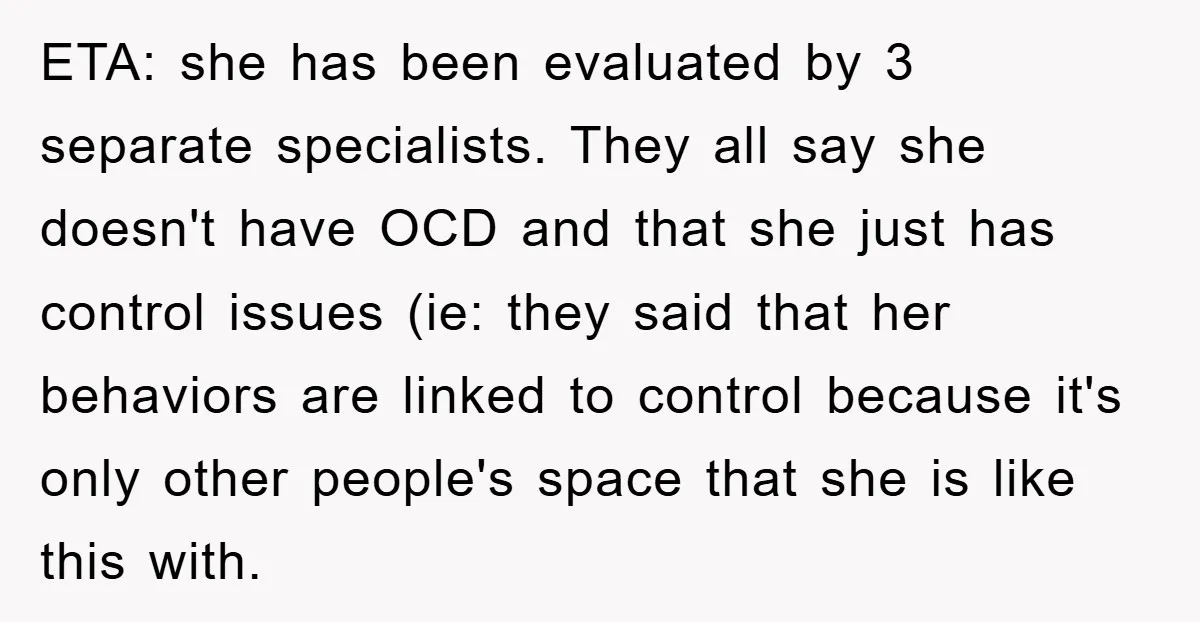 ETA: she has been evaluated by 3 separate specialists. They all say she doesn't have OCD and that she just has control issues (ie: they said that her behaviors are...