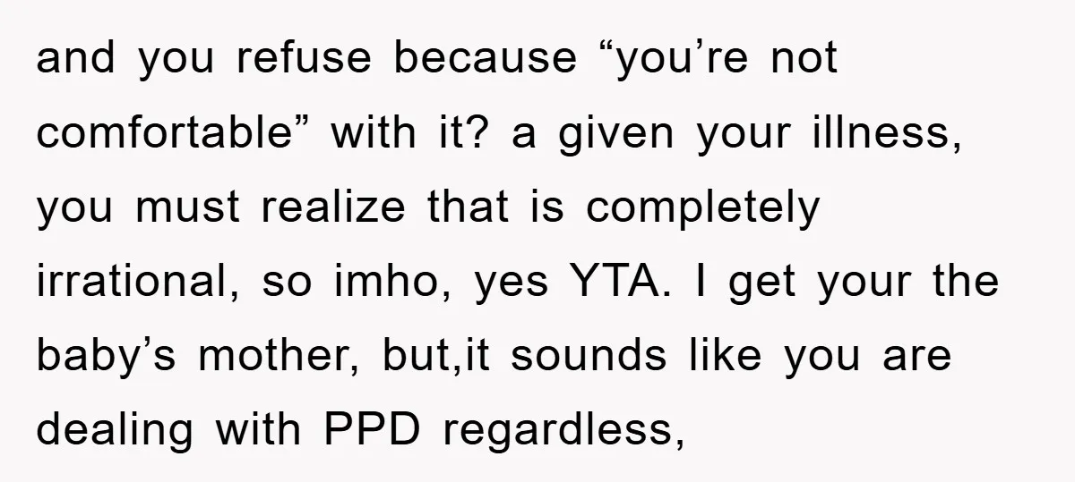 and you refuse because “you’re not comfortable” with it? a given your illness, you must realize that is completely irrational, so imho, yes YTA. I get your the baby’s mother,...