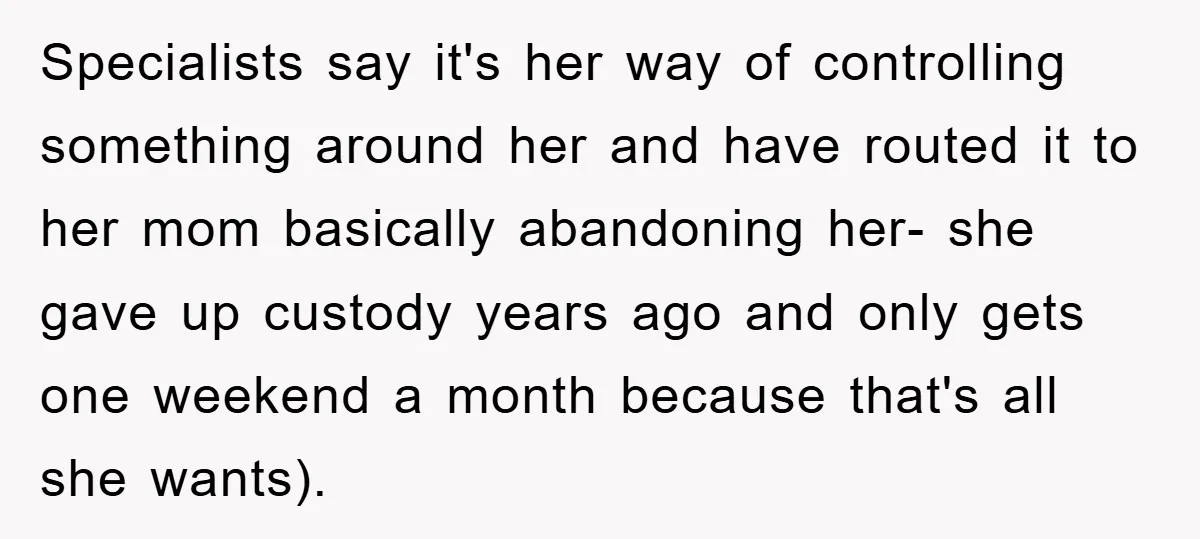 Specialists say it's her way of controlling something around her and have routed it to her mom basically abandoning her- she gave up custody years ago and only gets one...