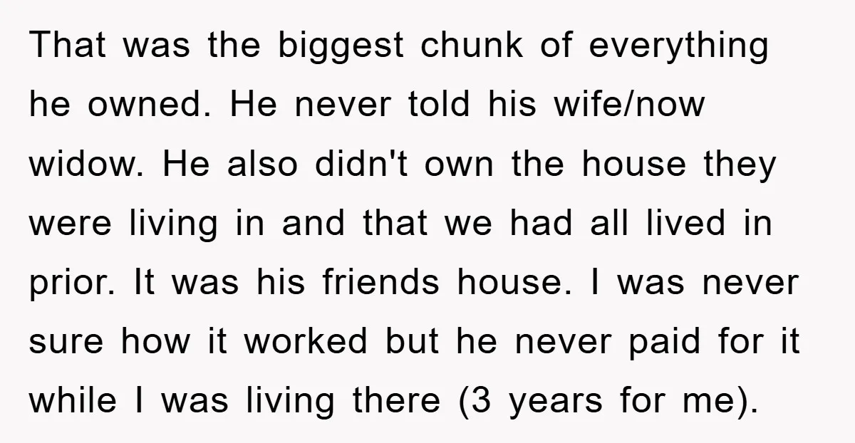 That was the biggest chunk of everything he owned. He never told his wife/now widow. He also didn't own the house they were living in and that we had all...