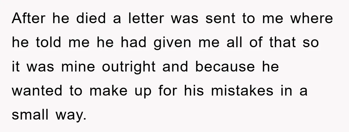 After he died a letter was sent to me where he told me he had given me all of that so it was mine outright and because he wanted to...