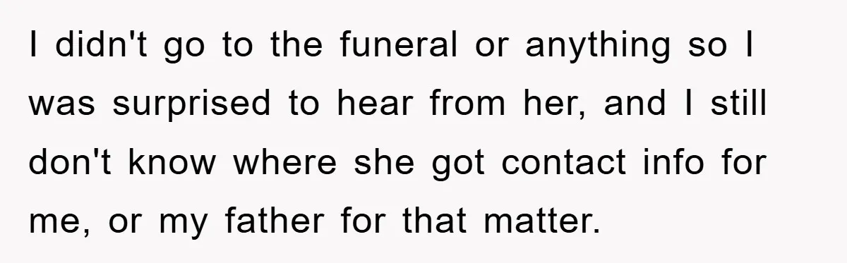I didn't go to the funeral or anything so I was surprised to hear from her, and I still don't know where she got contact info for me, or my...