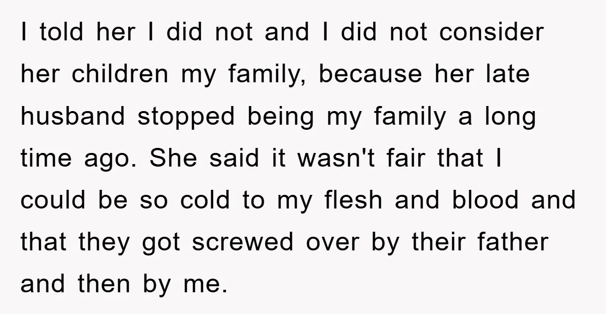 I told her I did not and I did not consider her children my family, because her late husband stopped being my family a long time ago. She said it...