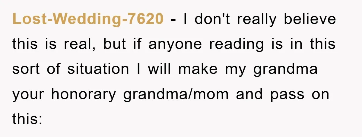 Lost-Wedding-7620 - I don't really believe this is real, but if anyone reading is in this sort of situation I will make my grandma your honorary grandma/mom and pass on...