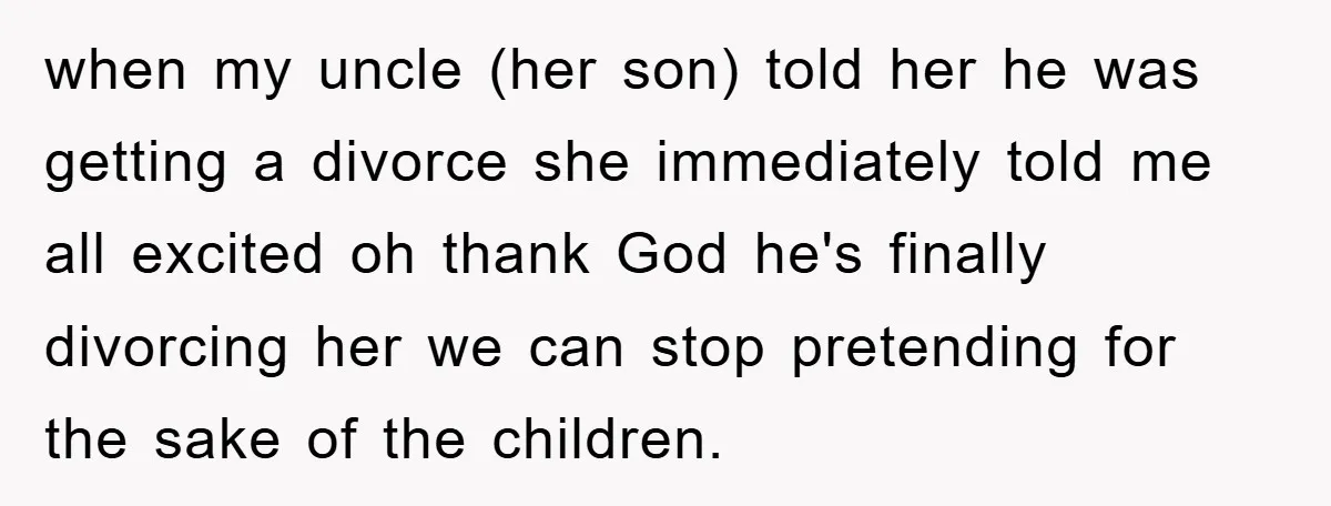 when my uncle (her son) told her he was getting a divorce she immediately told me all excited oh thank God he's finally divorcing her we can stop pretending for...