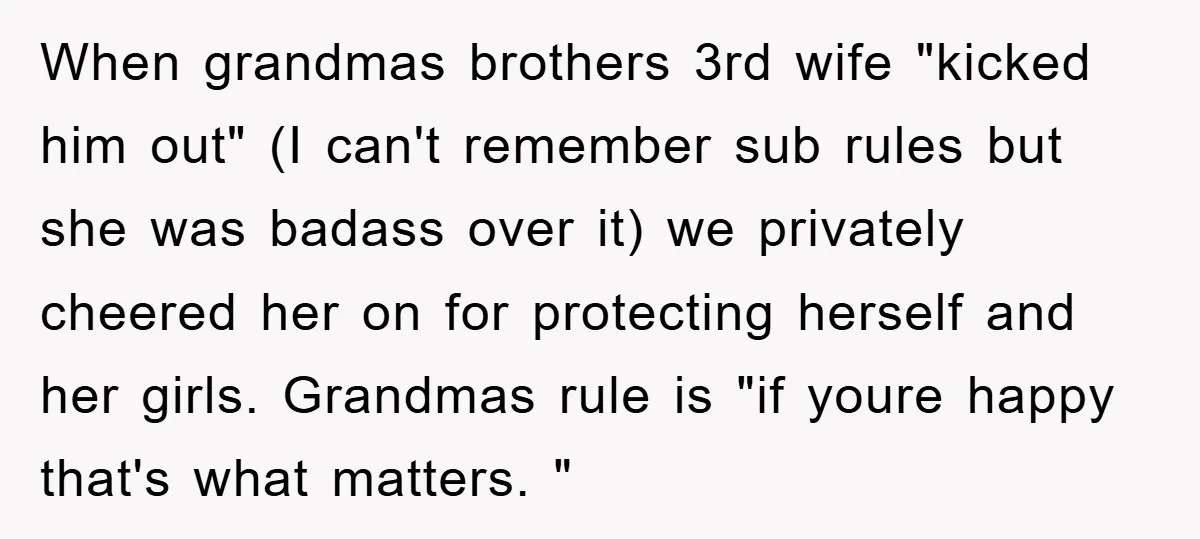 When grandmas brothers 3rd wife "kicked him out" (I can't remember sub rules but she was badass over it) we privately cheered her on for protecting herself and her girls....